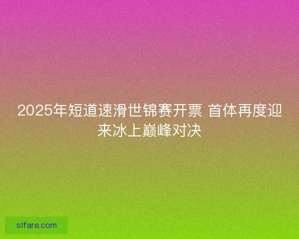 2025年短道速滑世锦赛开票 首体再度迎来冰上巅峰对决 2025年短道速滑世锦赛开票 首体再度迎来冰上巅峰对决