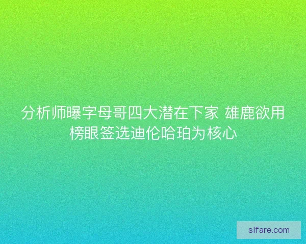 分析师曝字母哥四大潜在下家 雄鹿欲用榜眼签选迪伦哈珀为核心