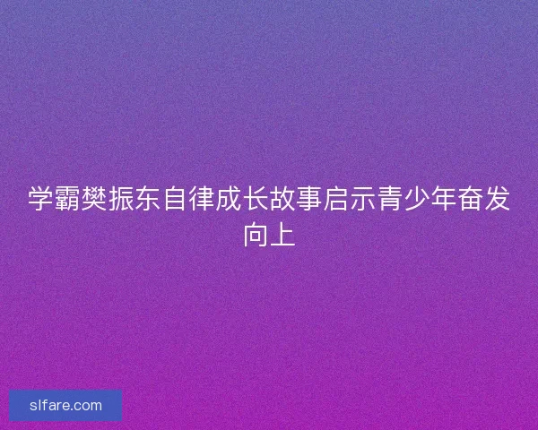 学霸樊振东自律成长故事启示青少年奋发向上