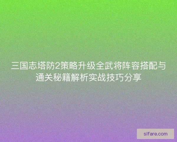 三国志塔防2策略升级全武将阵容搭配与通关秘籍解析实战技巧分享