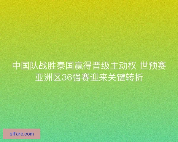 中国队战胜泰国赢得晋级主动权 世预赛亚洲区36强赛迎来关键转折