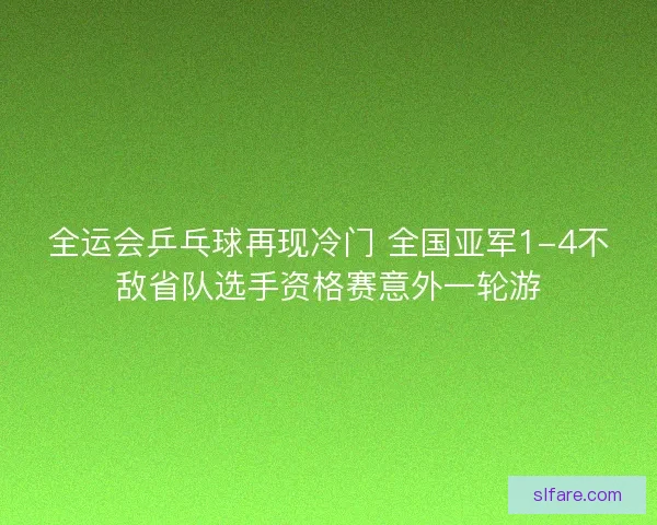 全运会乒乓球再现冷门 全国亚军1-4不敌省队选手资格赛意外一轮游