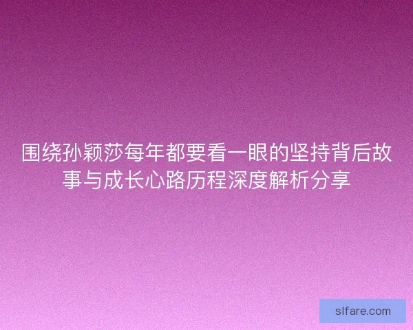 围绕孙颖莎每年都要看一眼的坚持背后故事与成长心路历程深度解析分享