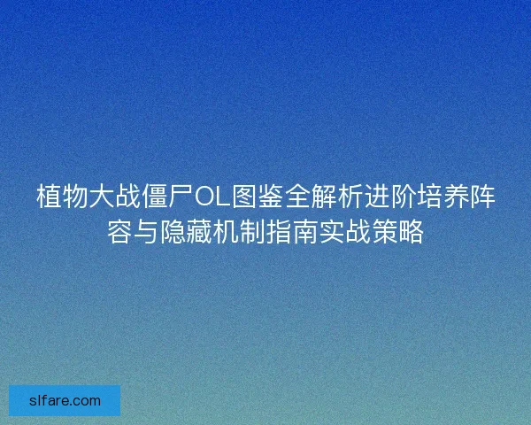 植物大战僵尸OL图鉴全解析进阶培养阵容与隐藏机制指南实战策略