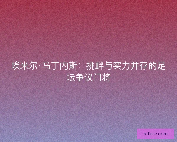 埃米尔·马丁内斯：挑衅与实力并存的足坛争议门将