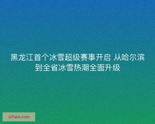 黑龙江首个冰雪超级赛事开启 从哈尔滨到全省冰雪热潮全面升级 黑龙江首个冰雪超级赛事开启 从哈尔滨到全省冰雪热潮全面升级