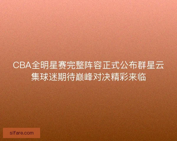 CBA全明星赛完整阵容正式公布群星云集球迷期待巅峰对决精彩来临 CBA全明星赛完整阵容正式公布群星云集球迷期待巅峰对决精彩来临