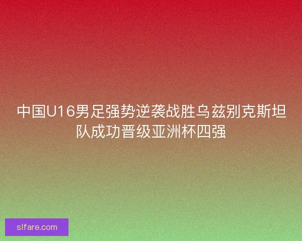 中国U16男足强势逆袭战胜乌兹别克斯坦队成功晋级亚洲杯四强 中国U16男足强势逆袭战胜乌兹别克斯坦队成功晋级亚洲杯四强