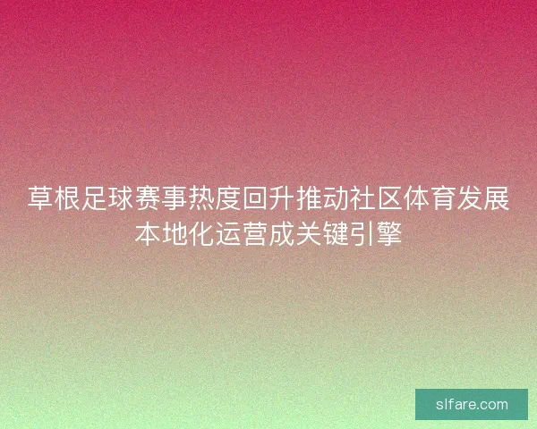 草根足球赛事热度回升推动社区体育发展本地化运营成关键引擎