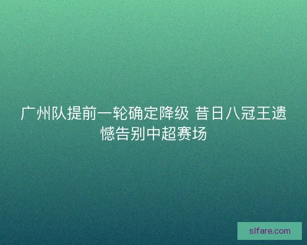 广州队提前一轮确定降级 昔日八冠王遗憾告别中超赛场 广州队提前一轮确定降级 昔日八冠王遗憾告别中超赛场